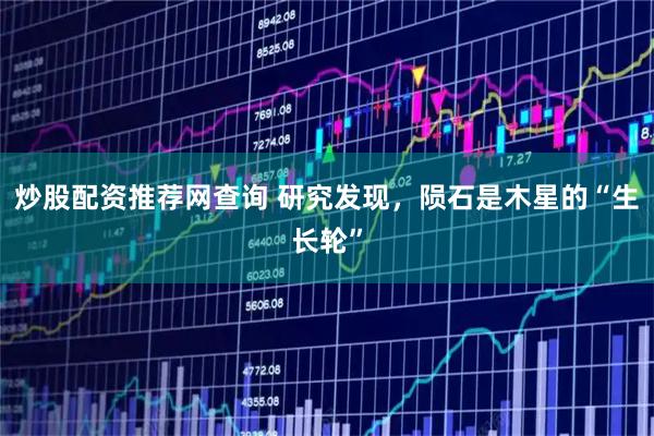 炒股配资推荐网查询 研究发现，陨石是木星的“生长轮”