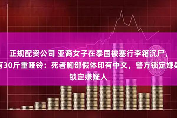 正规配资公司 亚裔女子在泰国被塞行李箱沉尸，内有30斤重哑铃：死者胸部假体印有中文，警方锁定嫌疑人