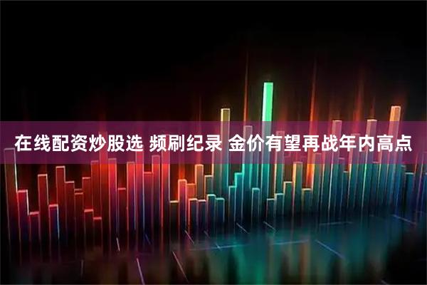 在线配资炒股选 频刷纪录 金价有望再战年内高点