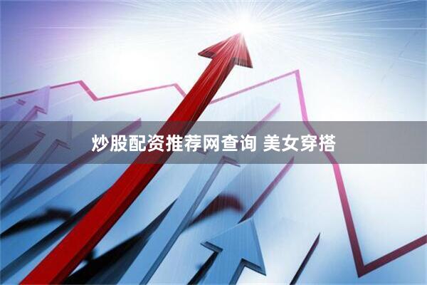 炒股配资推荐网查询 美女穿搭