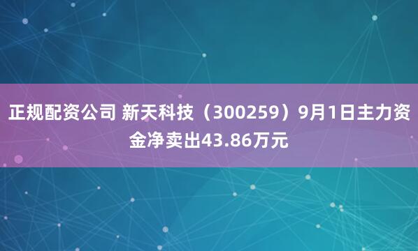 正规配资公司 新天科技（300259）9月1日主力资金净卖出43.86万元