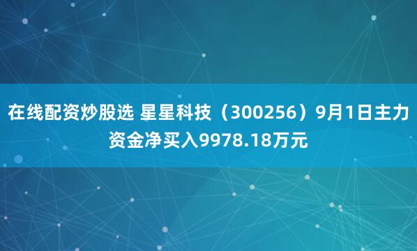 在线配资炒股选 星星科技（300256）9月1日主力资金净买入9978.18万元