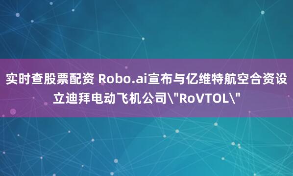实时查股票配资 Robo.ai宣布与亿维特航空合资设立迪拜电动飞机公司＂RoVTOL＂
