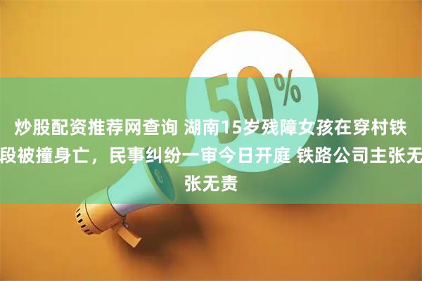 炒股配资推荐网查询 湖南15岁残障女孩在穿村铁路段被撞身亡，民事纠纷一审今日开庭 铁路公司主张无责