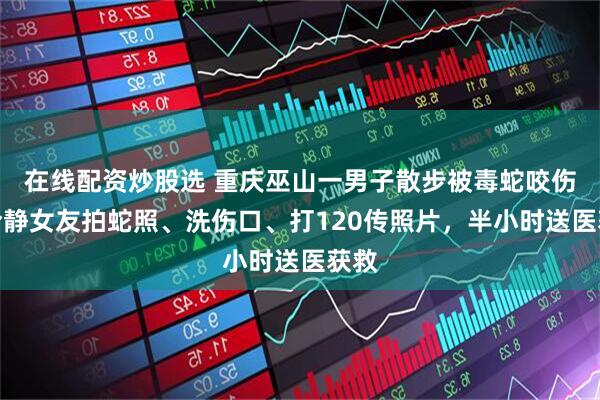 在线配资炒股选 重庆巫山一男子散步被毒蛇咬伤，冷静女友拍蛇照、洗伤口、打120传照片，半小时送医获救