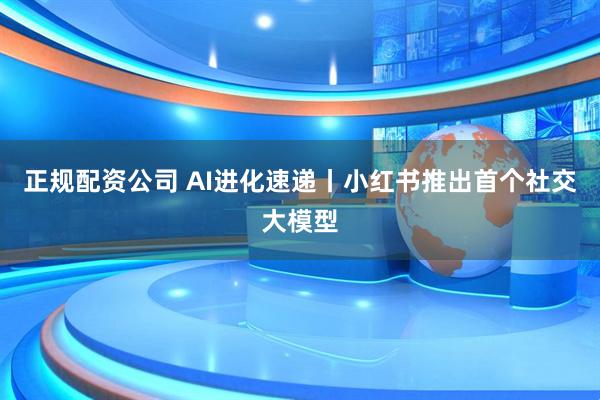 正规配资公司 AI进化速递丨小红书推出首个社交大模型