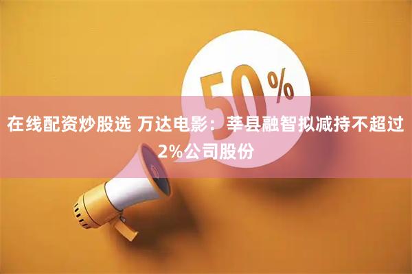 在线配资炒股选 万达电影：莘县融智拟减持不超过2%公司股份