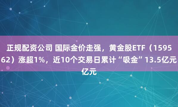 正规配资公司 国际金价走强，黄金股ETF（159562）涨超1%，近10个交易日累计“吸金”13.5亿元