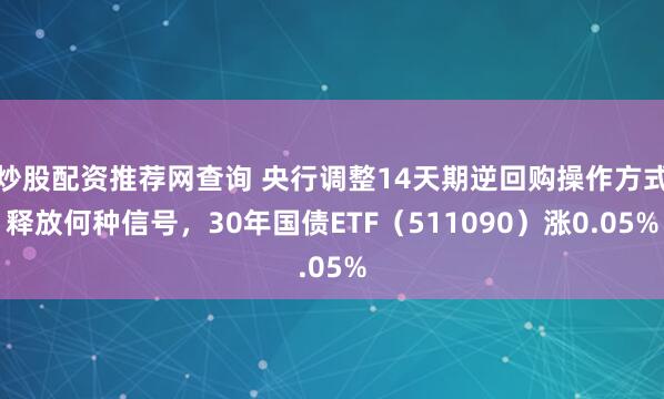 炒股配资推荐网查询 央行调整14天期逆回购操作方式释放何种信号，30年国债ETF（511090）涨0.05%