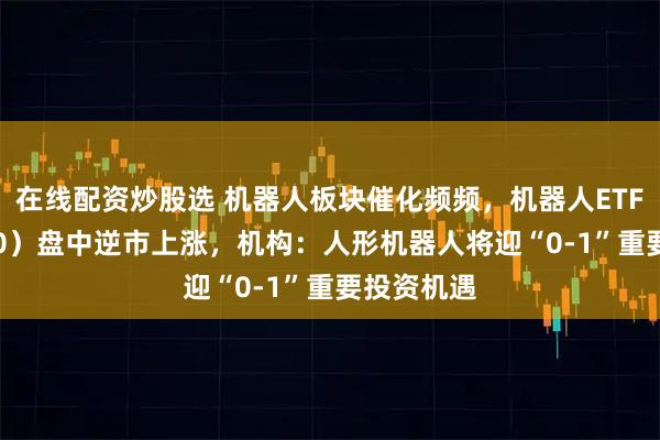 在线配资炒股选 机器人板块催化频频，机器人ETF（159770）盘中逆市上涨，机构：人形机器人将迎“0-1”重要投资机遇