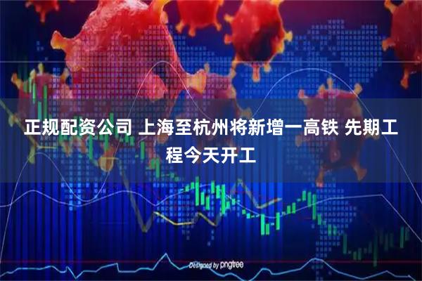 正规配资公司 上海至杭州将新增一高铁&#32;先期工程今天开工