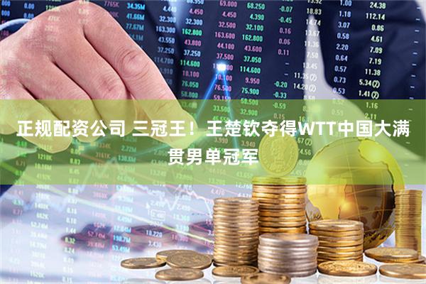 正规配资公司 三冠王！王楚钦夺得WTT中国大满贯男单冠军