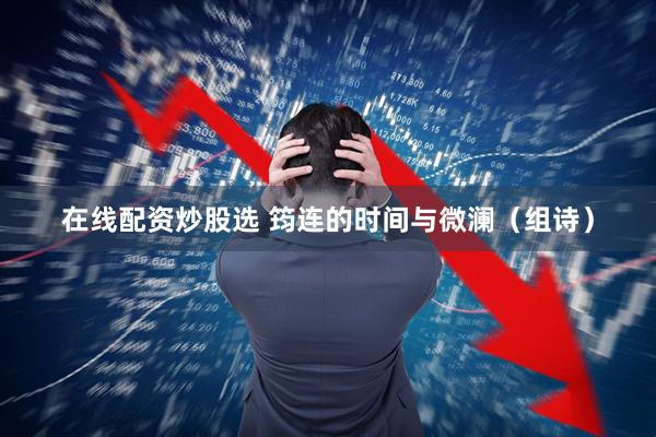 在线配资炒股选 筠连的时间与微澜（组诗）
