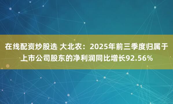 在线配资炒股选 大北农：2025年前三季度归属于上市公司股东的净利润同比增长92.56%
