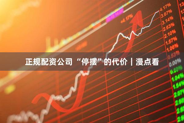 正规配资公司 “停摆”的代价｜漫点看