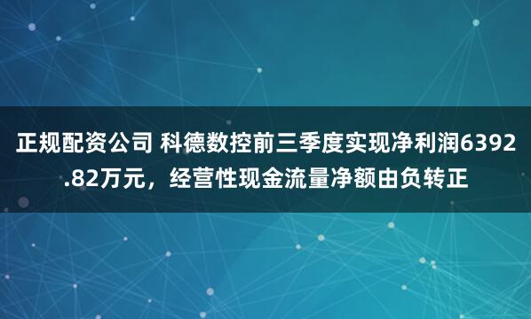 正规配资公司 科德数控前三季度实现净利润6392.82万元，经营性现金流量净额由负转正