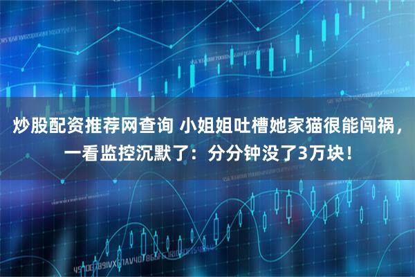 炒股配资推荐网查询 小姐姐吐槽她家猫很能闯祸，一看监控沉默了：分分钟没了3万块！