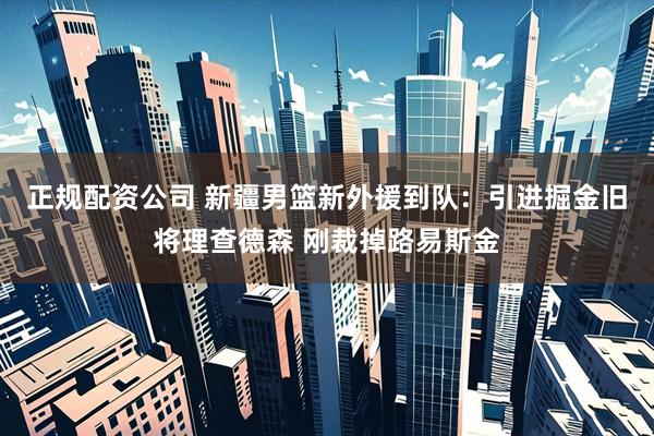 正规配资公司 新疆男篮新外援到队：引进掘金旧将理查德森 刚裁掉路易斯金