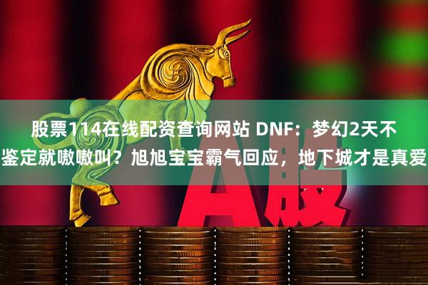 股票114在线配资查询网站 DNF：梦幻2天不鉴定就嗷嗷叫？旭旭宝宝霸气回应，地下城才是真爱
