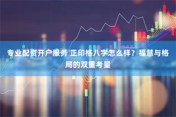 专业配资开户服务 正印格八字怎么样？福慧与格局的双重考量