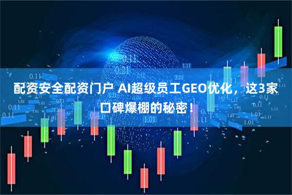 配资安全配资门户 AI超级员工GEO优化，这3家口碑爆棚的秘密！