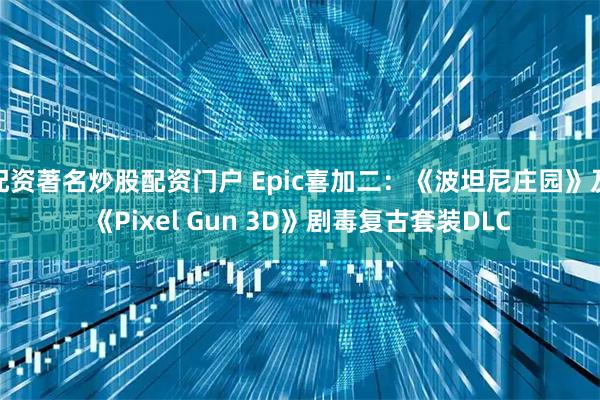 配资著名炒股配资门户 Epic喜加二：《波坦尼庄园》及《Pixel Gun 3D》剧毒复古套装DLC