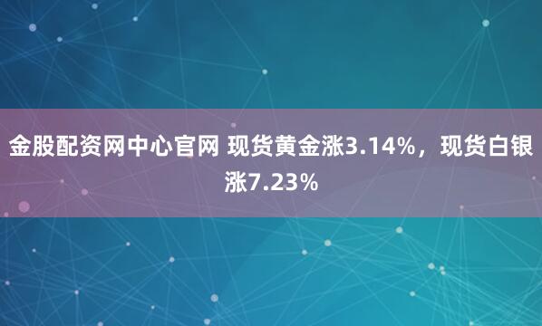 金股配资网中心官网 现货黄金涨3.14%，现货白银涨7.23%