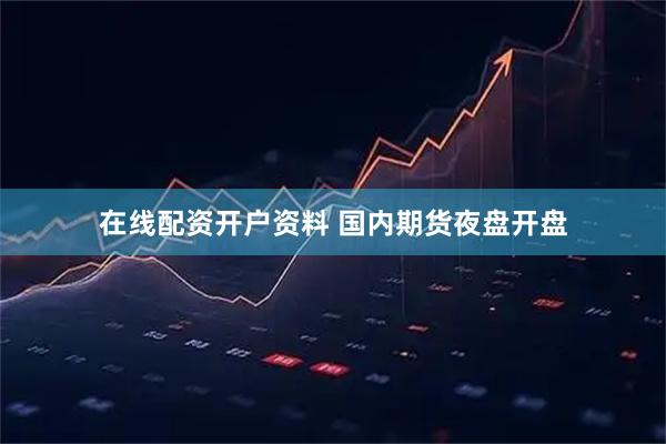 在线配资开户资料 国内期货夜盘开盘