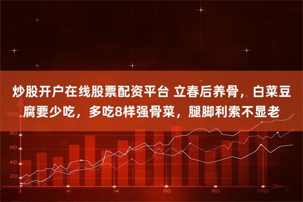 炒股开户在线股票配资平台 立春后养骨，白菜豆腐要少吃，多吃8样强骨菜，腿脚利索不显老