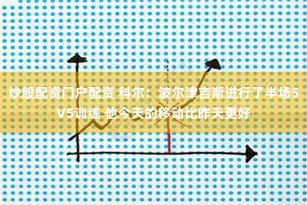 炒股配资门户配资 科尔：波尔津吉斯进行了半场5V5训练 他今天的移动比昨天更好