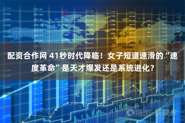 配资合作网 41秒时代降临！女子短道速滑的“速度革命”是天才爆发还是系统进化？