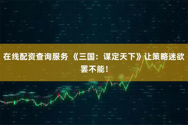 在线配资查询服务 《三国：谋定天下》让策略迷欲罢不能！