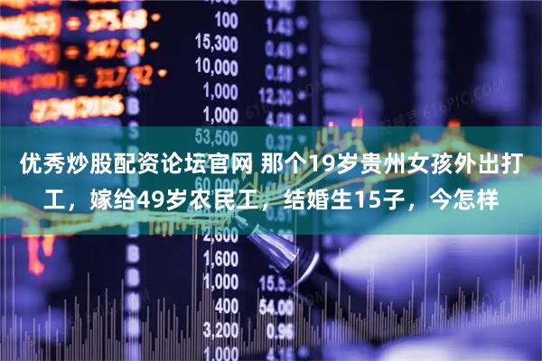 优秀炒股配资论坛官网 那个19岁贵州女孩外出打工，嫁给49岁农民工，结婚生15子，今怎样