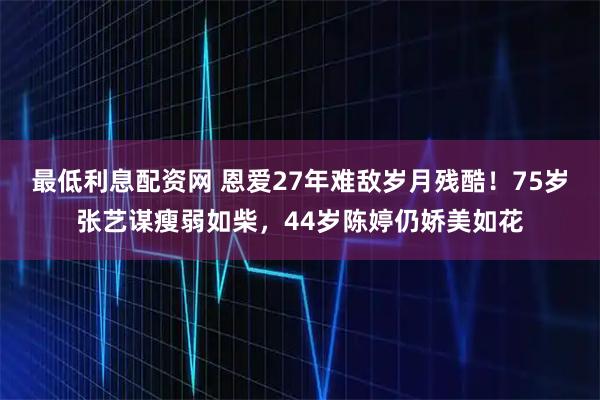 最低利息配资网 恩爱27年难敌岁月残酷！75岁张艺谋瘦弱如柴，44岁陈婷仍娇美如花