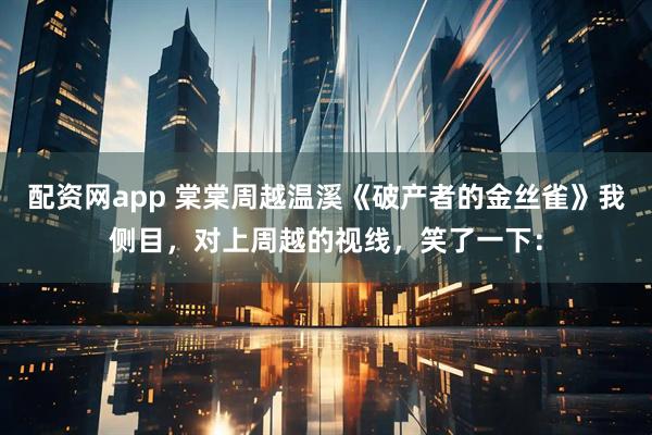 配资网app 棠棠周越温溪《破产者的金丝雀》我侧目，对上周越的视线，笑了一下：