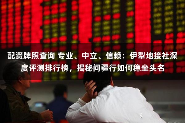 配资牌照查询 专业、中立、信赖：伊犁地接社深度评测排行榜，揭秘问疆行如何稳坐头名