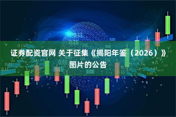 证券配资官网 关于征集《揭阳年鉴（2026）》图片的公告