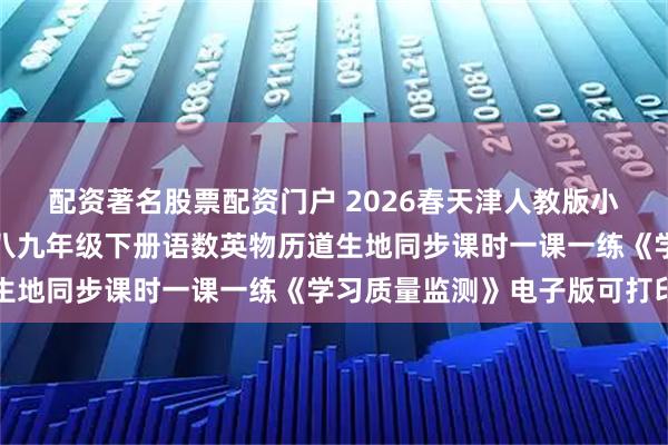 配资著名股票配资门户 2026春天津人教版小学初中一二三四五六七八九年级下册语数英物历道生地同步课时一课一练《学习质量监测》电子版可打印