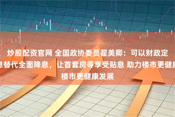 炒股配资官网 全国政协委员翟美卿：可以财政定向贴息替代全面降息，让首套房等享受贴息 助力楼市更健康发展