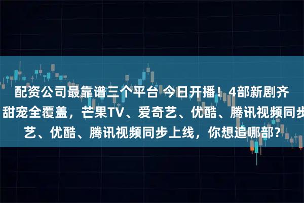 配资公司最靠谱三个平台 今日开播！4部新剧齐上线，奇幻、悬疑、甜宠全覆盖，芒果TV、爱奇艺、优酷、腾讯视频同步上线，你想追哪部？