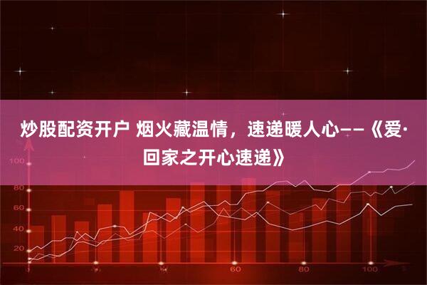 炒股配资开户 烟火藏温情，速递暖人心——《爱·回家之开心速递》