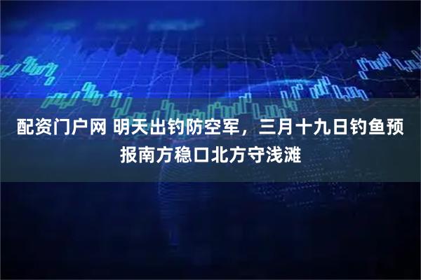 配资门户网 明天出钓防空军，三月十九日钓鱼预报南方稳口北方守浅滩