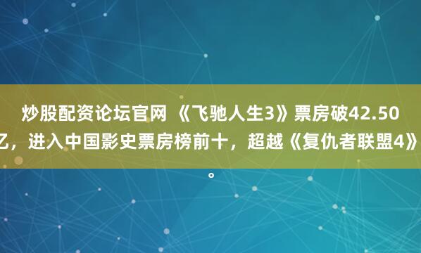 炒股配资论坛官网 《飞驰人生3》票房破42.50亿，进入中国影史票房榜前十，超越《复仇者联盟4》。