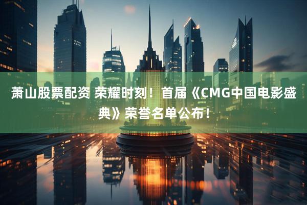 萧山股票配资 荣耀时刻！首届《CMG中国电影盛典》荣誉名单公布！