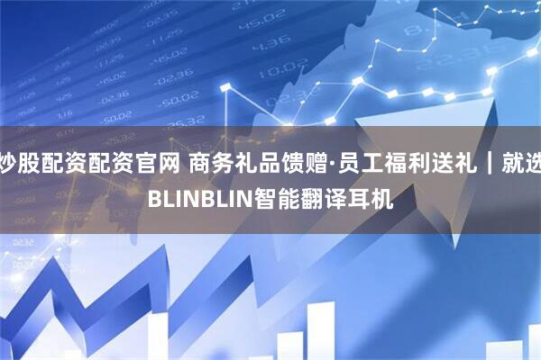 炒股配资配资官网 商务礼品馈赠·员工福利送礼｜就选BLINBLIN智能翻译耳机