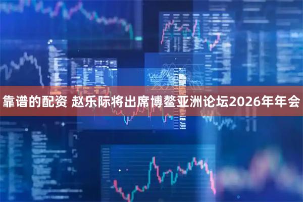 靠谱的配资 赵乐际将出席博鳌亚洲论坛2026年年会