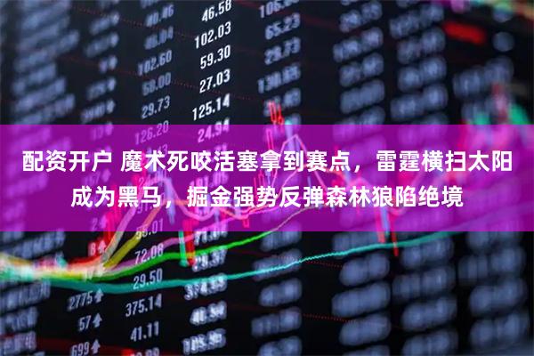 配资开户 魔术死咬活塞拿到赛点，雷霆横扫太阳成为黑马，掘金强势反弹森林狼陷绝境